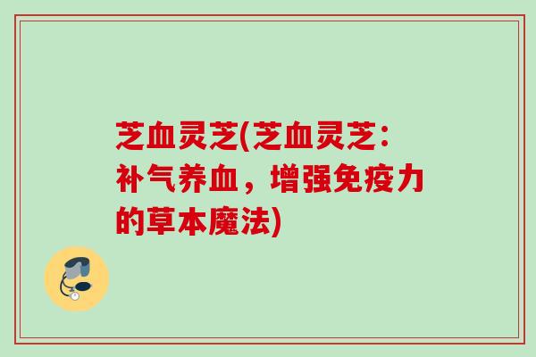 芝血灵芝(芝血灵芝：补气养血，增强免疫力的草本魔法)