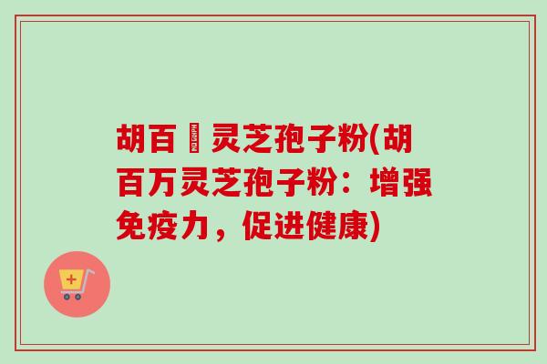 胡百萬灵芝孢子粉(胡百万灵芝孢子粉：增强免疫力，促进健康)