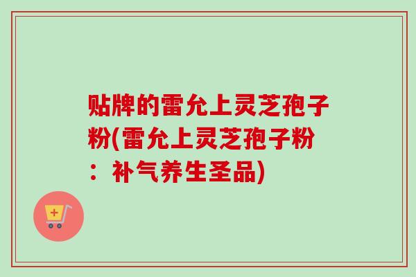 贴牌的雷允上灵芝孢子粉(雷允上灵芝孢子粉：补气养生圣品)