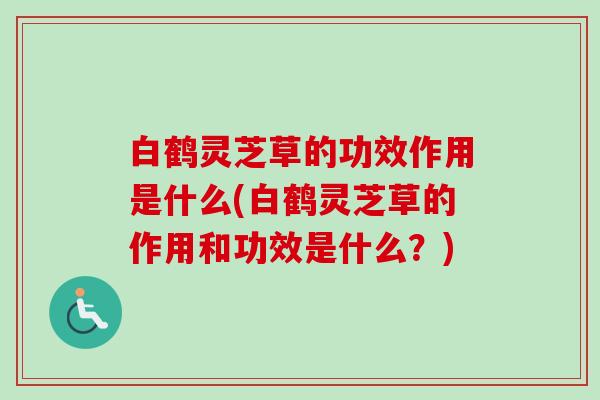 白鹤灵芝草的功效作用是什么(白鹤灵芝草的作用和功效是什么？)