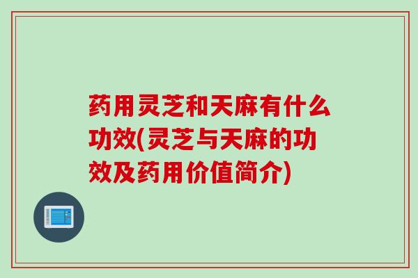 药用灵芝和天麻有什么功效(灵芝与天麻的功效及药用价值简介) 药用灵芝和天麻有什么功效(灵芝与天麻的功效及药用价值简介)