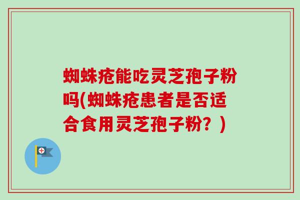 蜘蛛疮能吃灵芝孢子粉吗(蜘蛛疮患者是否适合食用灵芝孢子粉？)