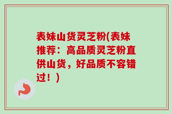 表妹山货灵芝粉(表妹推荐：高品质灵芝粉直供山货，好品质不容错过！)
