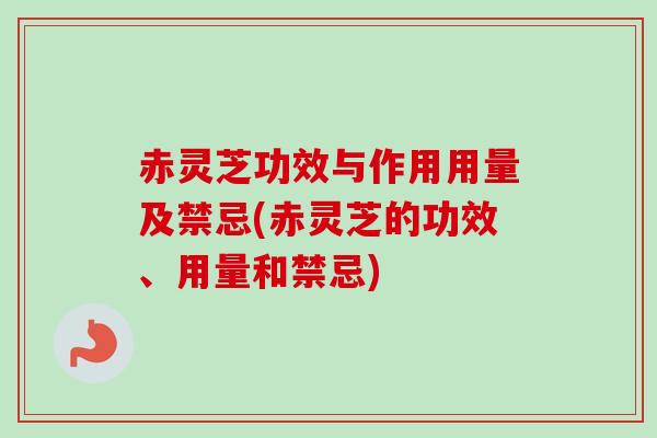 赤灵芝功效与作用用量及禁忌(赤灵芝的功效、用量和禁忌)