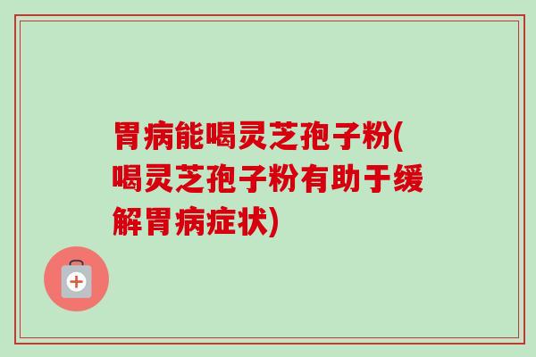 胃能喝灵芝孢子粉(喝灵芝孢子粉有助于缓解胃症状) 胃能喝灵芝孢子粉(喝灵芝孢子粉有助于缓解胃症状)