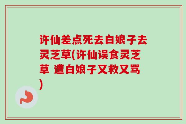 许仙差点死去白娘子去灵芝草(许仙误食灵芝草 遭白娘子又救又骂)