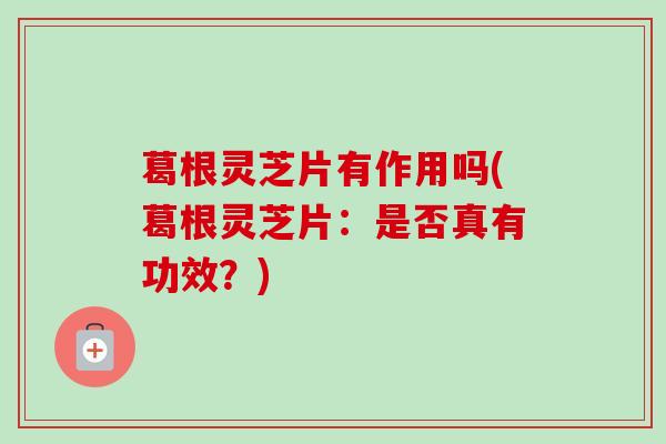 葛根灵芝片有作用吗(葛根灵芝片：是否真有功效？)