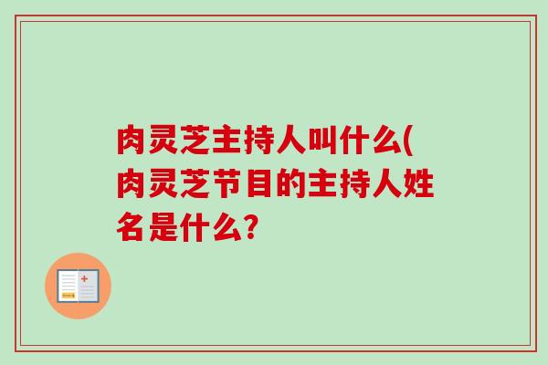 肉灵芝主持人叫什么(肉灵芝节目的主持人姓名是什么？
