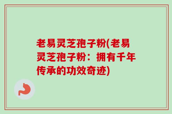 老易灵芝孢子粉(老易灵芝孢子粉：拥有千年传承的功效奇迹)