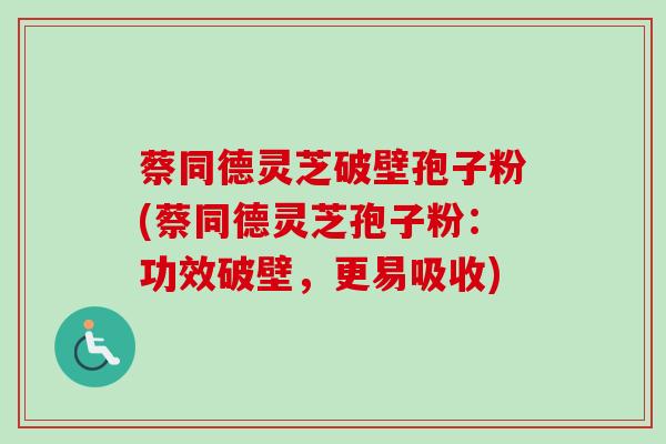 蔡同德灵芝破壁孢子粉(蔡同德灵芝孢子粉：功效破壁，更易吸收)