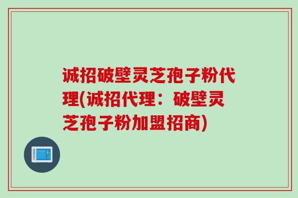 诚招破壁灵芝孢子粉代理(诚招代理：破壁灵芝孢子粉加盟招商)
