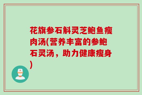 花旗参石斛灵芝鲍鱼瘦肉汤(营养丰富的参鲍石灵汤,助力健康瘦身) 花旗参石斛灵芝鲍鱼瘦肉汤(营养丰富的参鲍石灵汤,助力健康瘦身)