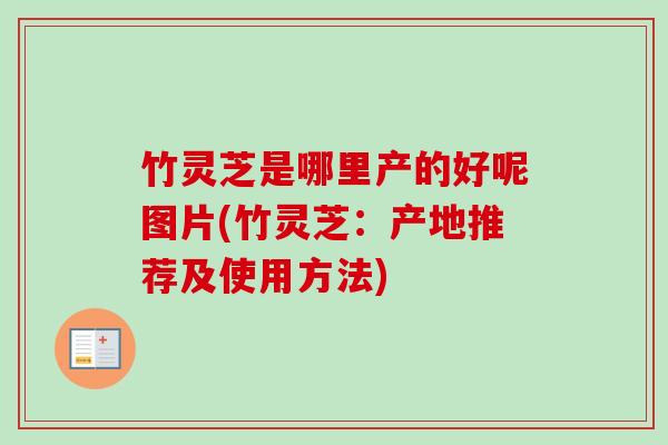 竹灵芝是哪里产的好呢图片(竹灵芝：产地推荐及使用方法)