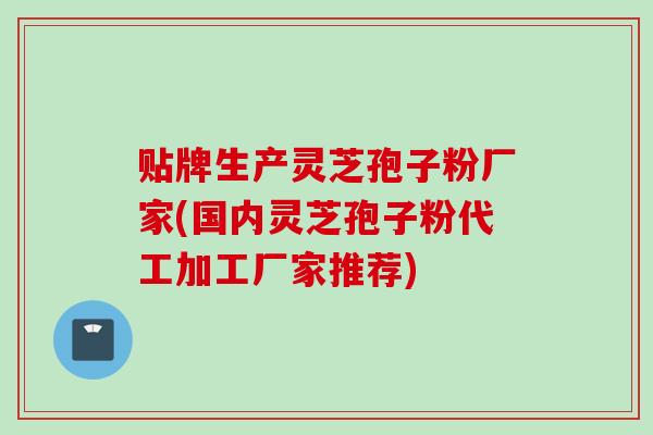 贴牌生产灵芝孢子粉厂家(国内灵芝孢子粉代工加工厂家推荐) 贴牌生产灵芝孢子粉厂家(国内灵芝孢子粉代工加工厂家推荐)