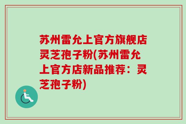 苏州雷允上官方旗舰店灵芝孢子粉(苏州雷允上官方店新品推荐:灵芝孢子粉) 苏州雷允上官方旗舰店灵芝孢子粉(苏州雷允上官方店新品推荐:灵芝孢子粉)