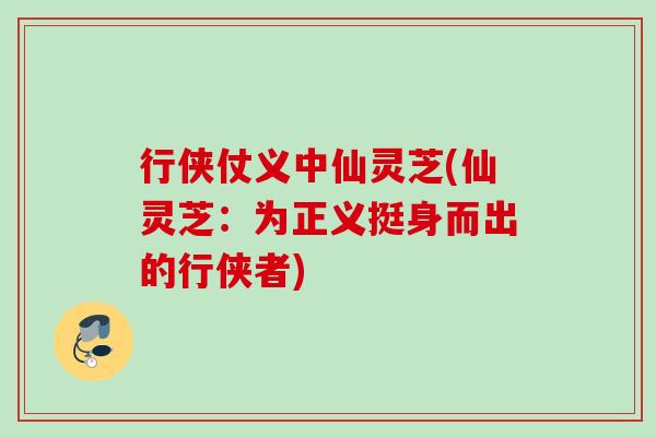 行侠仗义中仙灵芝(仙灵芝:为正义挺身而出的行侠者) 行侠仗义中仙灵芝(仙灵芝:为正义挺身而出的行侠者)