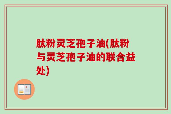 肽粉灵芝孢子油(肽粉与灵芝孢子油的联合益处)