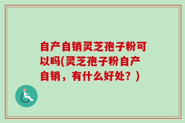 自产自销灵芝孢子粉可以吗(灵芝孢子粉自产自销,有什么好处?) 自产自销灵芝孢子粉可以吗(灵芝孢子粉自产自销,有什么好处?)