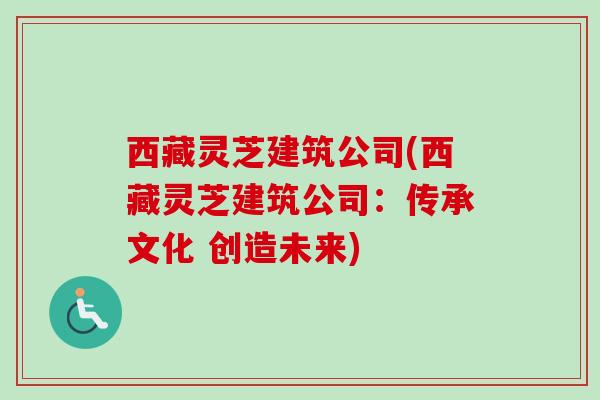 西藏灵芝建筑公司(西藏灵芝建筑公司：传承文化 创造未来)