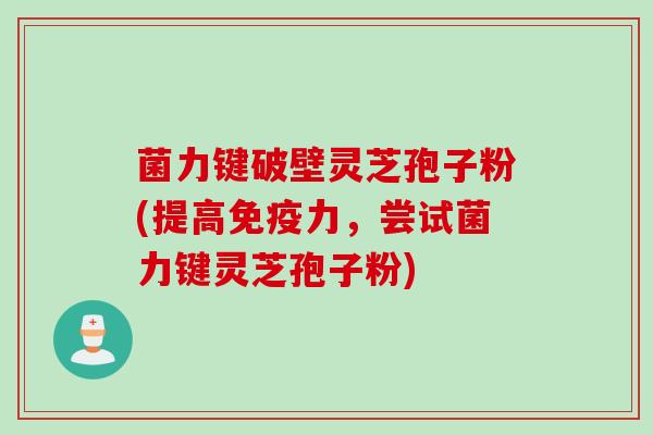 菌力键破壁灵芝孢子粉(提高免疫力，尝试菌力键灵芝孢子粉)