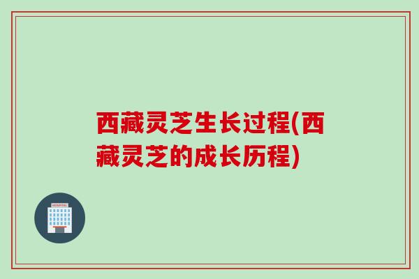 西藏灵芝生长过程(西藏灵芝的成长历程) 西藏灵芝生长过程(西藏灵芝的成长历程)
