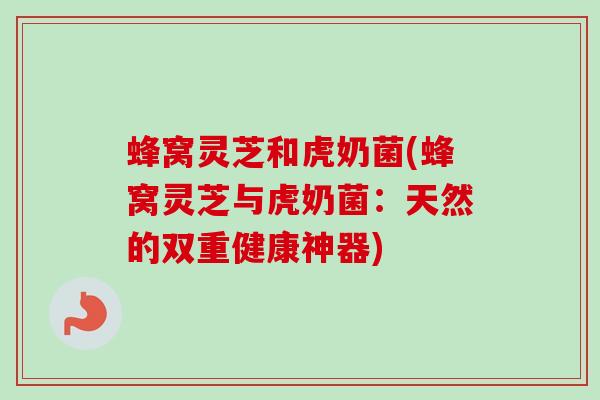 蜂窝灵芝和虎奶菌(蜂窝灵芝与虎奶菌：天然的双重健康神器)