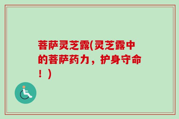 菩萨灵芝露(灵芝露中的菩萨药力,护身守命!) 菩萨灵芝露(灵芝露中的菩萨药力,护身守命!)