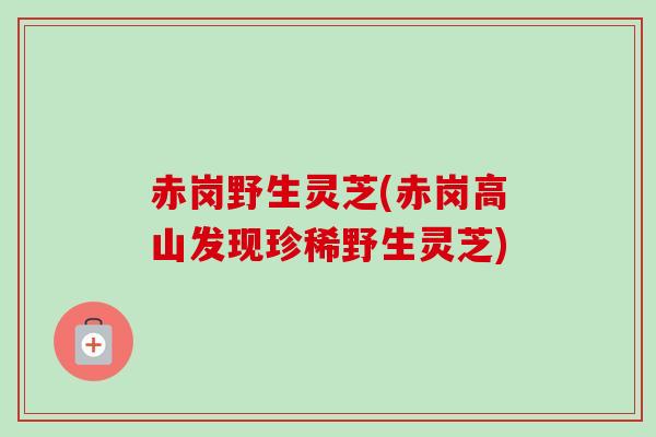 赤岗野生灵芝(赤岗高山发现珍稀野生灵芝)