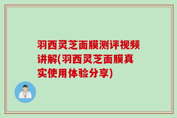 羽西灵芝面膜测评视频讲解(羽西灵芝面膜真实使用体验分享)