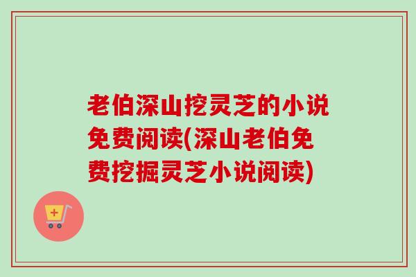 老伯深山挖灵芝的小说免费阅读(深山老伯免费挖掘灵芝小说阅读)