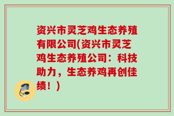 资兴市灵芝鸡生态养殖有限公司(资兴市灵芝鸡生态养殖公司：科技助力，生态养鸡再创佳绩！)