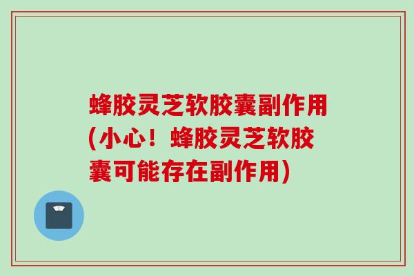蜂胶灵芝软胶囊副作用(小心！蜂胶灵芝软胶囊可能存在副作用)