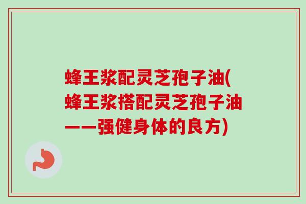 蜂王浆配灵芝孢子油(蜂王浆搭配灵芝孢子油——强健身体的良方)
