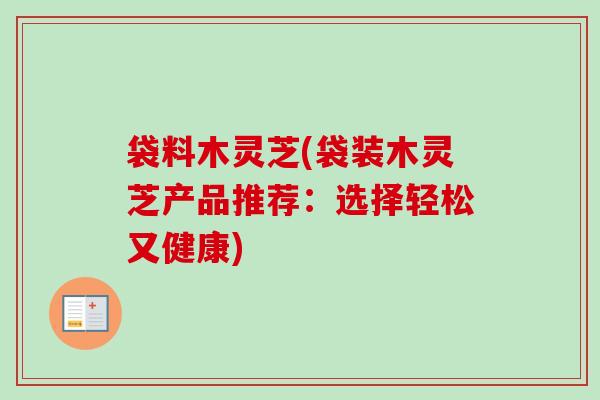 袋料木灵芝(袋装木灵芝产品推荐:选择轻松又健康) 袋料木灵芝(袋装木灵芝产品推荐:选择轻松又健康)