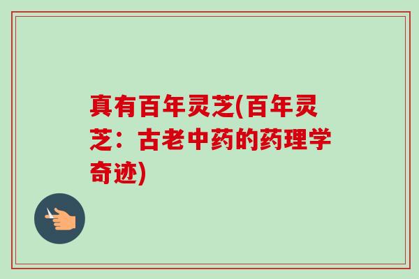 真有百年灵芝(百年灵芝：古老中药的药理学奇迹)