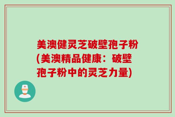 美澳健灵芝破壁孢子粉(美澳精品健康：破壁孢子粉中的灵芝力量)