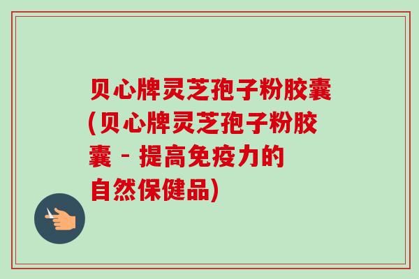 贝心牌灵芝孢子粉胶囊(贝心牌灵芝孢子粉胶囊 - 提高免疫力的自然保健品)