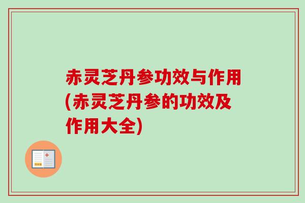 赤灵芝丹参功效与作用(赤灵芝丹参的功效及作用大全)