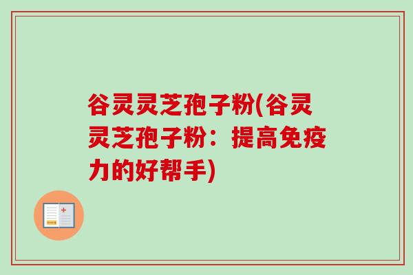 谷灵灵芝孢子粉(谷灵灵芝孢子粉：提高免疫力的好帮手)