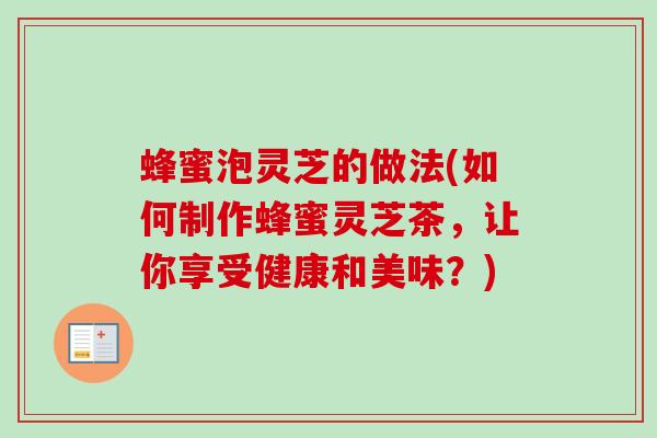 蜂蜜泡灵芝的做法(如何制作蜂蜜灵芝茶，让你享受健康和美味？)