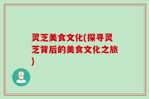 灵芝美食文化(探寻灵芝背后的美食文化之旅)
