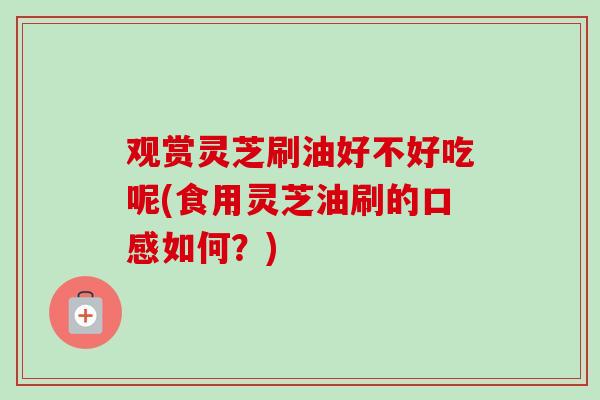 观赏灵芝刷油好不好吃呢(食用灵芝油刷的口感如何？)