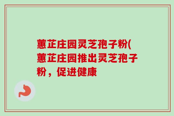蕙芷庄园灵芝孢子粉(蕙芷庄园推出灵芝孢子粉，促进健康