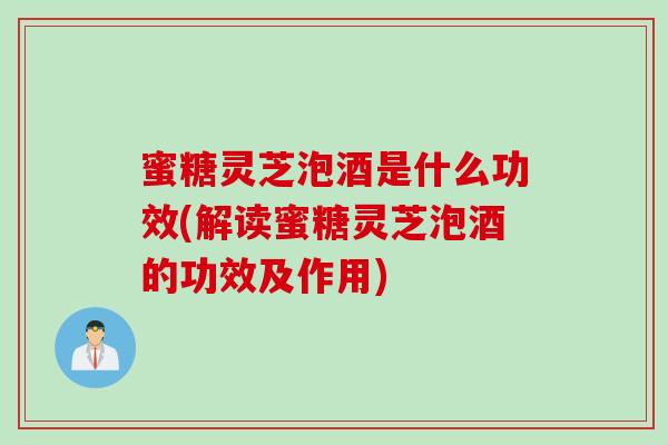蜜糖灵芝泡酒是什么功效(解读蜜糖灵芝泡酒的功效及作用)
