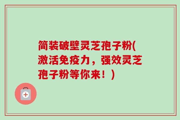 简装破壁灵芝孢子粉(激活免疫力,强效灵芝孢子粉等你来!) 简装破壁灵芝孢子粉(激活免疫力,强效灵芝孢子粉等你来!)