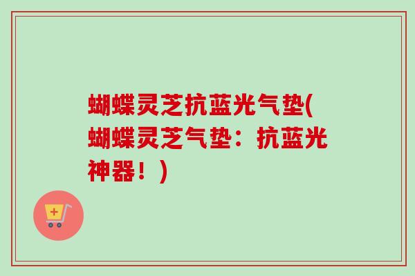 蝴蝶灵芝抗蓝光气垫(蝴蝶灵芝气垫：抗蓝光神器！)