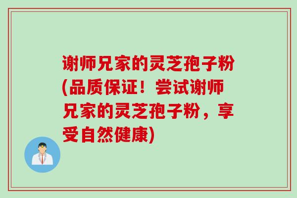 谢师兄家的灵芝孢子粉(品质保证！尝试谢师兄家的灵芝孢子粉，享受自然健康)