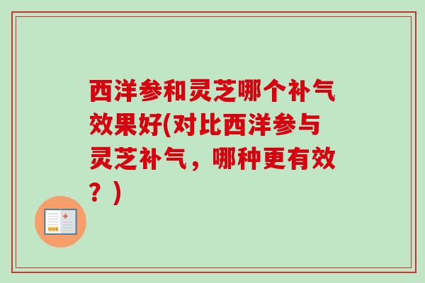 西洋参和灵芝哪个补气效果好(对比西洋参与灵芝补气，哪种更有效？)