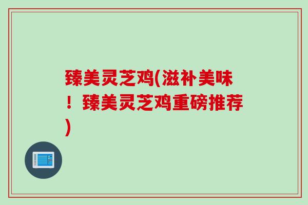 臻美灵芝鸡(滋补美味！臻美灵芝鸡重磅推荐)