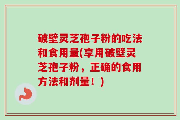 破壁灵芝孢子粉的吃法和食用量(享用破壁灵芝孢子粉，正确的食用方法和剂量！)